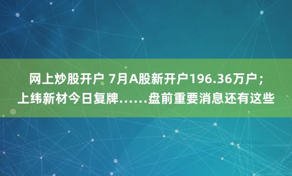 网上炒股开户 7月A股新开户196.36万户；上纬新材今日复牌……盘前重要消息还有这些