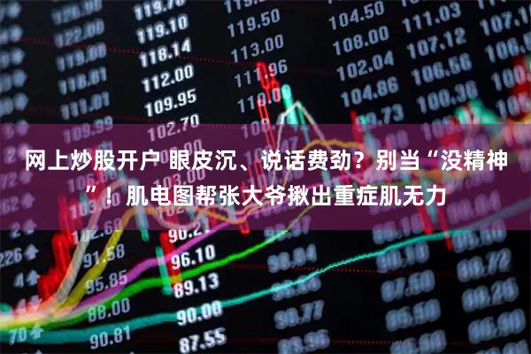 网上炒股开户 眼皮沉、说话费劲？别当“没精神”！肌电图帮张大爷揪出重症肌无力