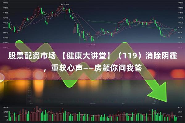 股票配资市场 【健康大讲堂】（119）消除阴霾，重获心声——房颤你问我答
