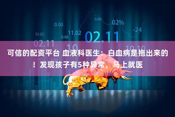 可信的配资平台 血液科医生：白血病是拖出来的！发现孩子有5种异常，马上就医