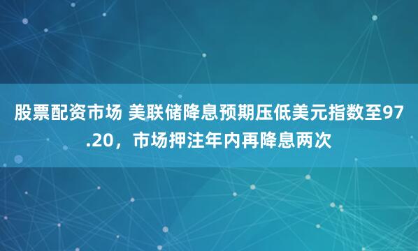 股票配资市场 美联储降息预期压低美元指数至97.20，市场押注年内再降息两次