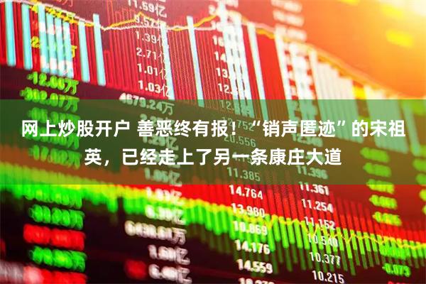 网上炒股开户 善恶终有报！“销声匿迹”的宋祖英，已经走上了另一条康庄大道