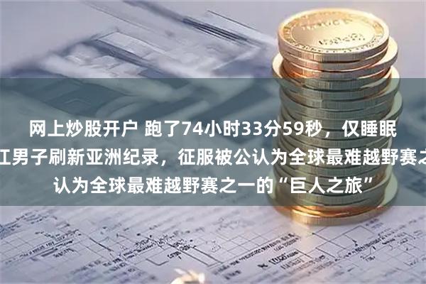 网上炒股开户 跑了74小时33分59秒，仅睡眠60分钟！41岁浙江男子刷新亚洲纪录，征服被公认为全球最难越野赛之一的“巨人之旅”