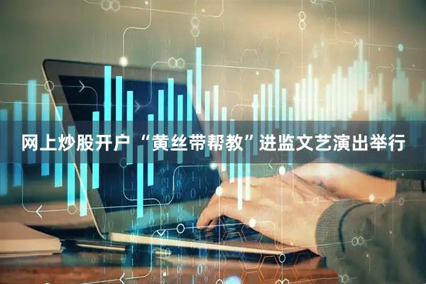 网上炒股开户 “黄丝带帮教”进监文艺演出举行