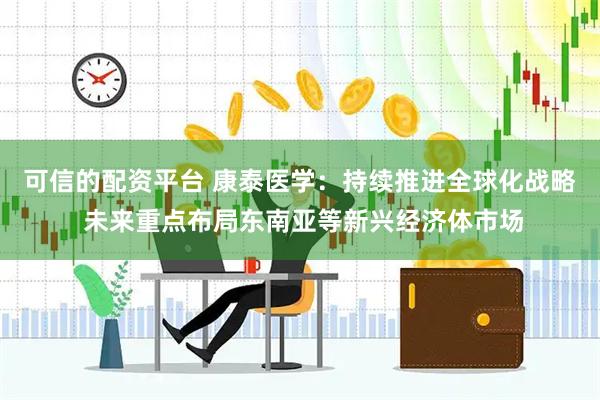 可信的配资平台 康泰医学：持续推进全球化战略 未来重点布局东南亚等新兴经济体市场