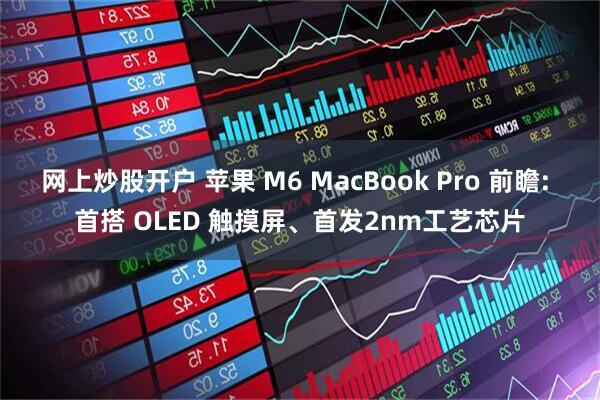 网上炒股开户 苹果 M6 MacBook Pro 前瞻: 首搭 OLED 触摸屏、首发2nm工艺芯片