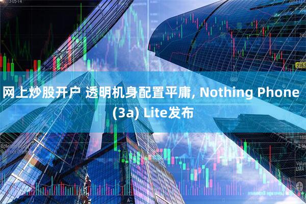 网上炒股开户 透明机身配置平庸, Nothing Phone (3a) Lite发布