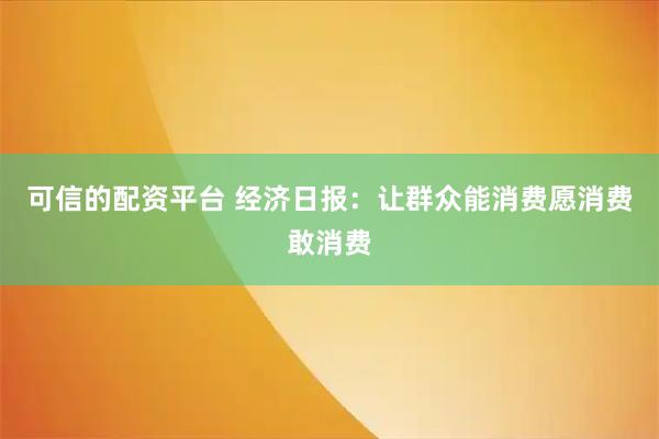 可信的配资平台 经济日报：让群众能消费愿消费敢消费