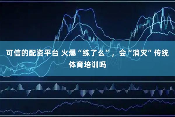 可信的配资平台 火爆“练了么”,会“消灭”传统体育培训吗
