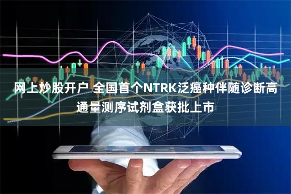 网上炒股开户 全国首个NTRK泛癌种伴随诊断高通量测序试剂盒获批上市