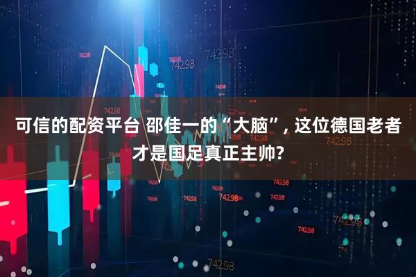 可信的配资平台 邵佳一的“大脑”, 这位德国老者才是国足真正主帅?