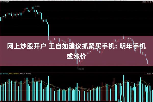 网上炒股开户 王自如建议抓紧买手机: 明年手机或涨价
