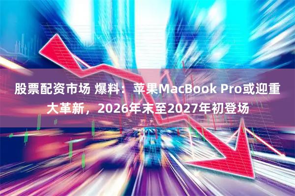 股票配资市场 爆料：苹果MacBook Pro或迎重大革新，2026年末至2027年初登场