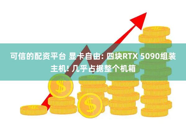 可信的配资平台 显卡自由: 四块RTX 5090组装主机! 几乎占据整个机箱