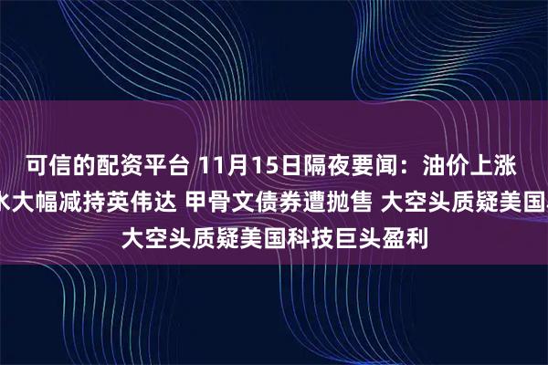 可信的配资平台 11月15日隔夜要闻:油价上涨 黄金下跌 桥水大幅减持英伟达 甲骨文债券遭抛售 大空头质疑美国科技巨头盈利