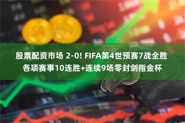 股票配资市场 2-0! FIFA第4世预赛7战全胜 各项赛事10连胜+连续9场零封剑指金杯