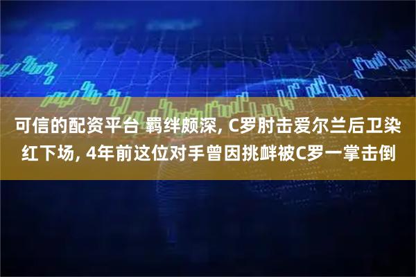 可信的配资平台 羁绊颇深, C罗肘击爱尔兰后卫染红下场, 4年前这位对手曾因挑衅被C罗一掌击倒