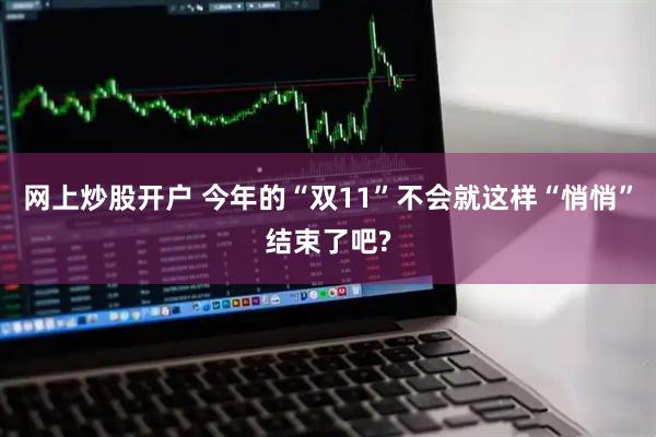 网上炒股开户 今年的“双11”不会就这样“悄悄”结束了吧?