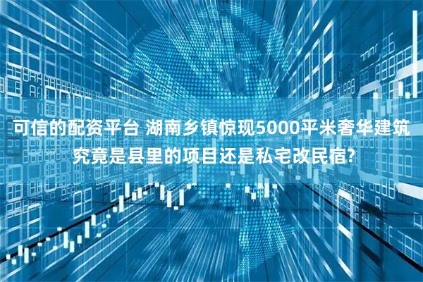 可信的配资平台 湖南乡镇惊现5000平米奢华建筑 究竟是县里的项目还是私宅改民宿?