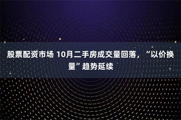 股票配资市场 10月二手房成交量回落，“以价换量”趋势延续