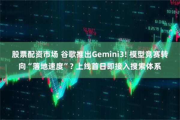 股票配资市场 谷歌推出Gemini3! 模型竞赛转向“落地速度”? 上线首日即接入搜索体系