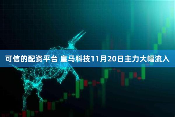 可信的配资平台 皇马科技11月20日主力大幅流入