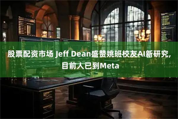 股票配资市场 Jeff Dean盛赞姚班校友AI新研究, 目前人已到Meta