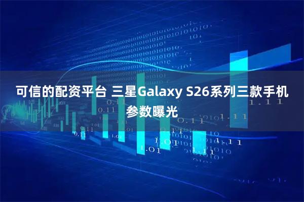 可信的配资平台 三星Galaxy S26系列三款手机参数曝光