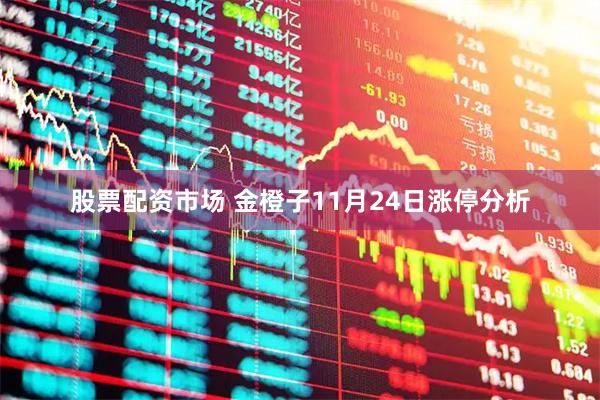 股票配资市场 金橙子11月24日涨停分析