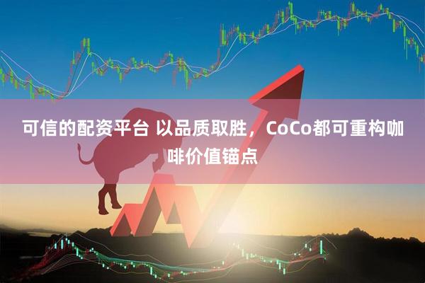 可信的配资平台 以品质取胜，CoCo都可重构咖啡价值锚点
