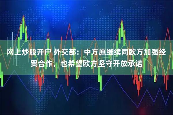 网上炒股开户 外交部：中方愿继续同欧方加强经贸合作，也希望欧方坚守开放承诺