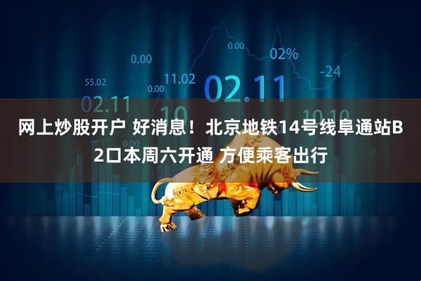 网上炒股开户 好消息！北京地铁14号线阜通站B2口本周六开通 方便乘客出行