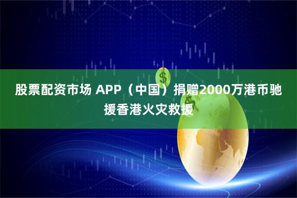 股票配资市场 APP（中国）捐赠2000万港币驰援香港火灾救援