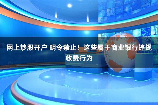 网上炒股开户 明令禁止！这些属于商业银行违规收费行为