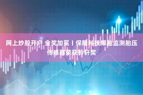 网上炒股开户 金奖加冕〡保隆科技爆胎监测胎压传感器荣获铃轩奖