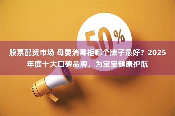 股票配资市场 母婴消毒柜哪个牌子最好？2025年度十大口碑品牌，为宝宝健康护航