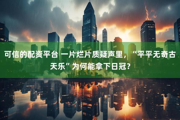 可信的配资平台 一片烂片质疑声里，“平平无奇古天乐”为何能拿下日冠？