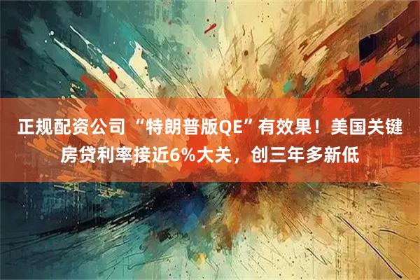 正规配资公司 “特朗普版QE”有效果！美国关键房贷利率接近6%大关，创三年多新低