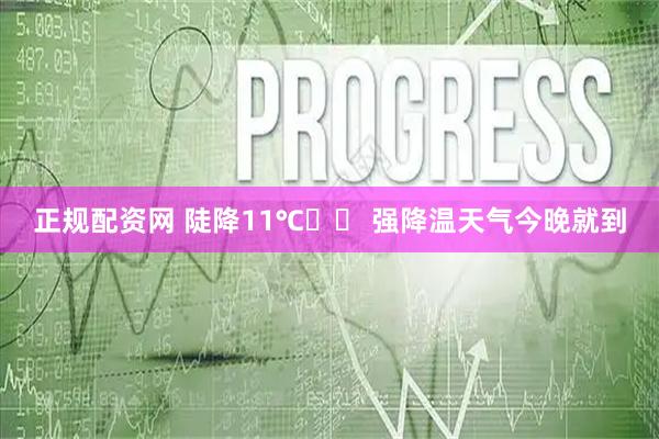 正规配资网 陡降11℃⤵️ 强降温天气今晚就到