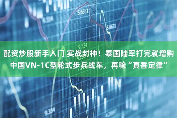 配资炒股新手入门 实战封神！泰国陆军打完就增购中国VN-1C型轮式步兵战车，再验“真香定律”