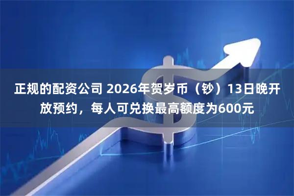 正规的配资公司 2026年贺岁币（钞）13日晚开放预约，每人可兑换最高额度为600元