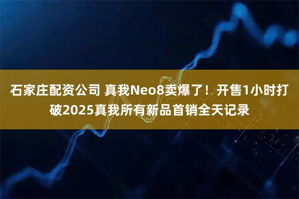 石家庄配资公司 真我Neo8卖爆了！开售1小时打破2025真我所有新品首销全天记录