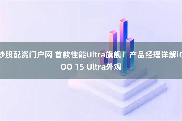 炒股配资门户网 首款性能Ultra旗舰！产品经理详解iQOO 15 Ultra外观