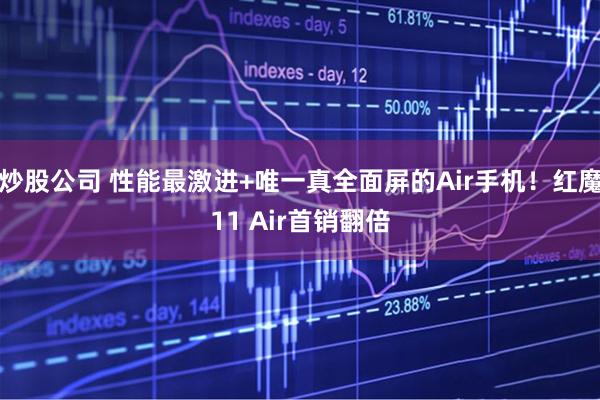 炒股公司 性能最激进+唯一真全面屏的Air手机!红魔11 Air首销翻倍