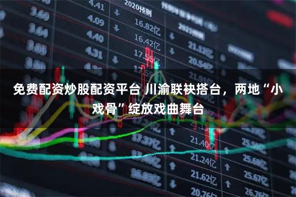 免费配资炒股配资平台 川渝联袂搭台，两地“小戏骨”绽放戏曲舞台