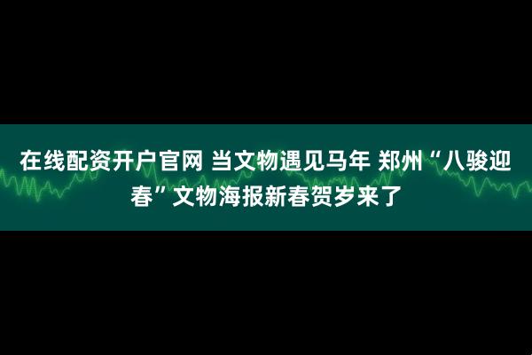 在线配资开户官网 当文物遇见马年 郑州“八骏迎春”文物海报新春贺岁来了