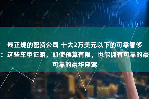 最正规的配资公司 十大2万美元以下的可靠奢侈品汽车:这些车型证明,即使预算有限,也能拥有可靠的豪华座驾