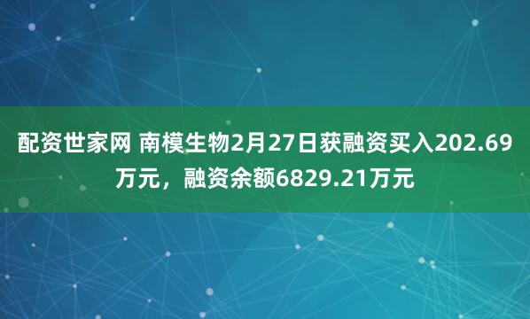 配资世家网 南模生物2月27日获融资买入202.69万元，融资余额6829.21万元