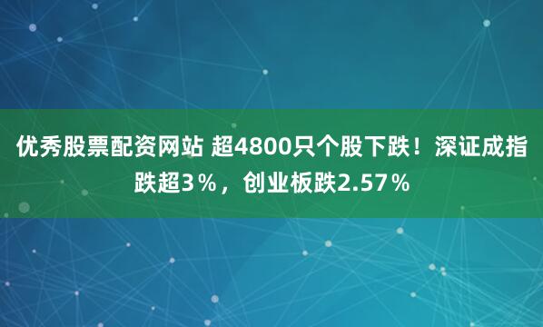 优秀股票配资网站 超4800只个股下跌！深证成指跌超3％，创业板跌2.57％
