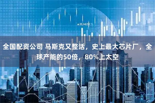 全国配资公司 马斯克又整活，史上最大芯片厂，全球产能的50倍，80%上太空